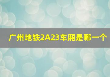 广州地铁2A23车厢是哪一个