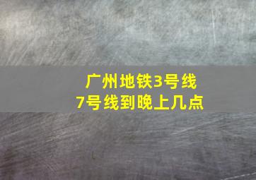 广州地铁3号线7号线到晚上几点