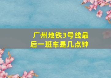 广州地铁3号线最后一班车是几点钟