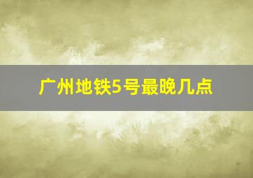 广州地铁5号最晚几点