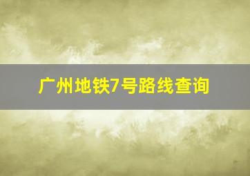 广州地铁7号路线查询