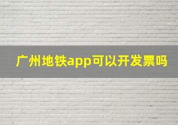 广州地铁app可以开发票吗