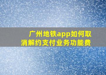 广州地铁app如何取消解约支付业务功能费