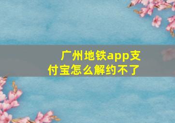 广州地铁app支付宝怎么解约不了