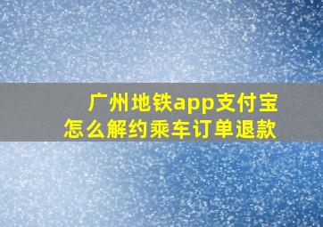 广州地铁app支付宝怎么解约乘车订单退款