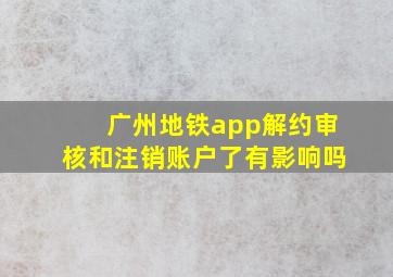 广州地铁app解约审核和注销账户了有影响吗