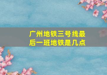 广州地铁三号线最后一班地铁是几点