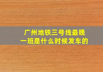 广州地铁三号线最晚一班是什么时候发车的