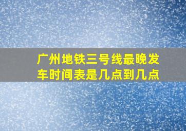 广州地铁三号线最晚发车时间表是几点到几点