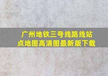 广州地铁三号线路线站点地图高清图最新版下载