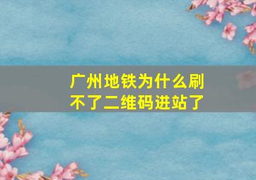 广州地铁为什么刷不了二维码进站了