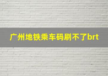 广州地铁乘车码刷不了brt