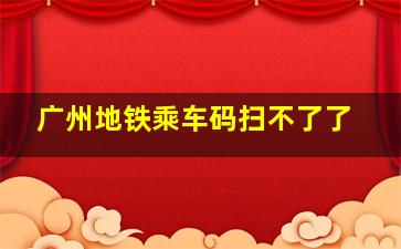 广州地铁乘车码扫不了了