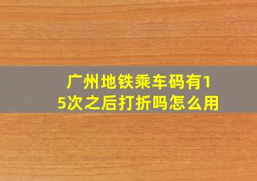 广州地铁乘车码有15次之后打折吗怎么用