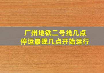 广州地铁二号线几点停运最晚几点开始运行