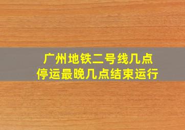 广州地铁二号线几点停运最晚几点结束运行