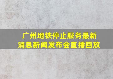 广州地铁停止服务最新消息新闻发布会直播回放