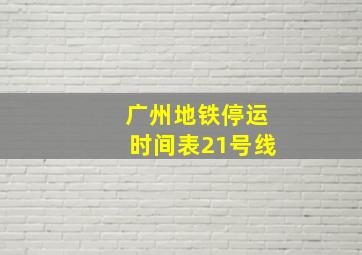 广州地铁停运时间表21号线