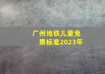 广州地铁儿童免票标准2023年