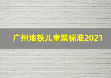 广州地铁儿童票标准2021