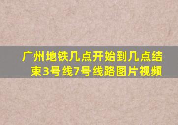 广州地铁几点开始到几点结束3号线7号线路图片视频