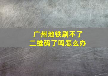 广州地铁刷不了二维码了吗怎么办