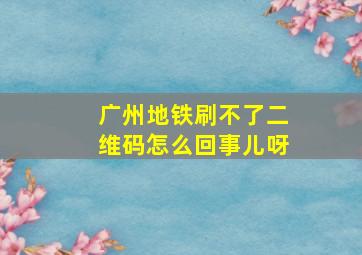 广州地铁刷不了二维码怎么回事儿呀