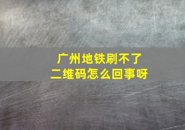 广州地铁刷不了二维码怎么回事呀