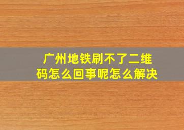 广州地铁刷不了二维码怎么回事呢怎么解决