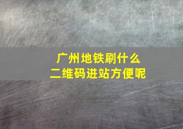 广州地铁刷什么二维码进站方便呢