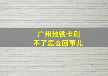 广州地铁卡刷不了怎么回事儿