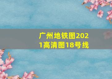 广州地铁图2021高清图18号线