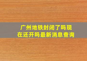 广州地铁封闭了吗现在还开吗最新消息查询