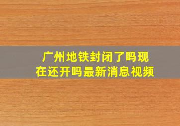 广州地铁封闭了吗现在还开吗最新消息视频