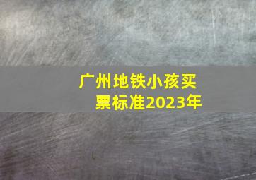 广州地铁小孩买票标准2023年