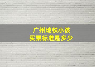 广州地铁小孩买票标准是多少