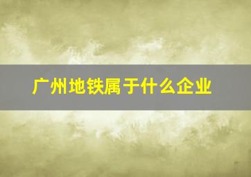 广州地铁属于什么企业