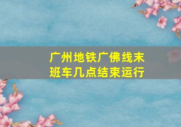 广州地铁广佛线末班车几点结束运行