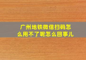 广州地铁微信扫码怎么用不了呢怎么回事儿