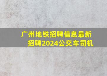 广州地铁招聘信息最新招聘2024公交车司机