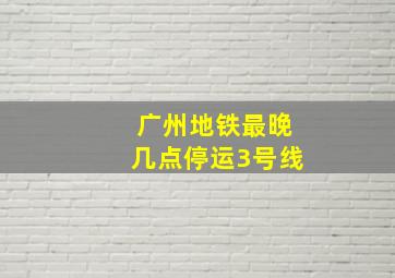 广州地铁最晚几点停运3号线