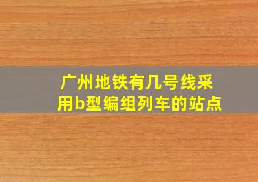 广州地铁有几号线采用b型编组列车的站点