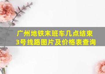 广州地铁末班车几点结束3号线路图片及价格表查询