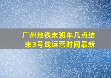 广州地铁末班车几点结束3号线运营时间最新