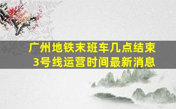 广州地铁末班车几点结束3号线运营时间最新消息