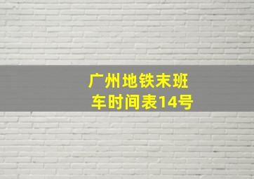 广州地铁末班车时间表14号