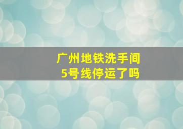 广州地铁洗手间5号线停运了吗