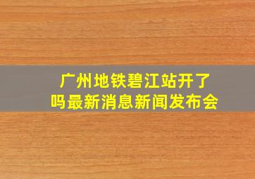 广州地铁碧江站开了吗最新消息新闻发布会