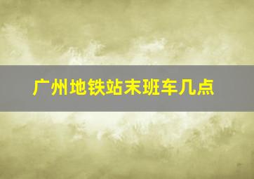 广州地铁站末班车几点