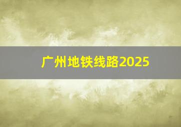 广州地铁线路2025